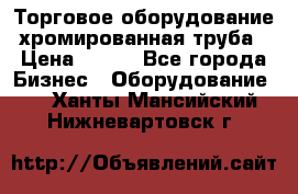 Торговое оборудование хромированная труба › Цена ­ 150 - Все города Бизнес » Оборудование   . Ханты-Мансийский,Нижневартовск г.